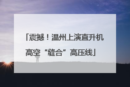 震撼！温州上演直升机高空“缝合”高压线