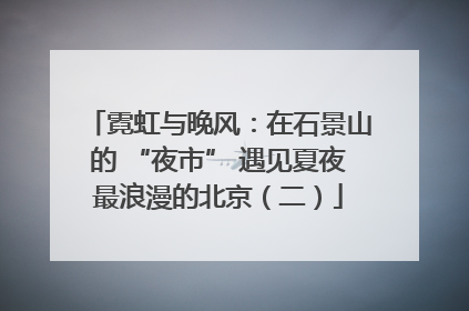 霓虹与晚风：在石景山的 “夜市” 遇见夏夜最浪漫的北京（二）