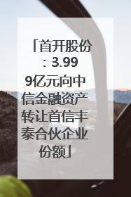 首开股份：3.999亿元向中信金融资产转让首信丰泰合伙企业份额