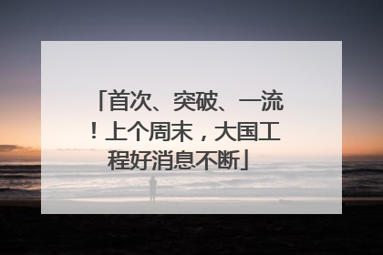 首次、突破、一流！上个周末，大国工程好消息不断