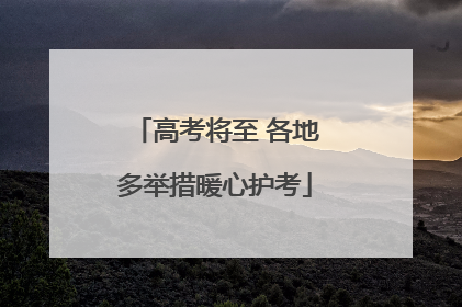 高考将至 各地多举措暖心护考