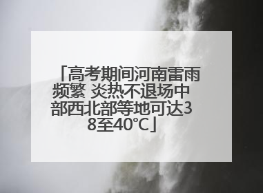 高考期间河南雷雨频繁 炎热不退场中部西北部等地可达38至40℃