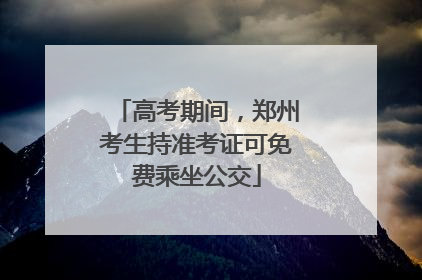 高考期间，郑州考生持准考证可免费乘坐公交