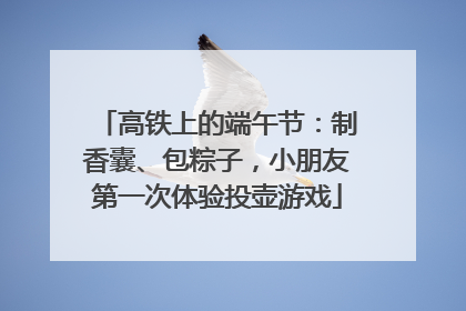 高铁上的端午节：制香囊、包粽子，小朋友第一次体验投壶游戏