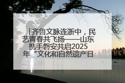 齐鲁文脉连浙中，民艺青春共飞扬——山东携手磐安共启2025年“文化和自然遗产日”系列活动