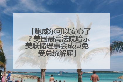 鲍威尔可以安心了？美国最高法院暗示美联储理事会成员免受总统解雇