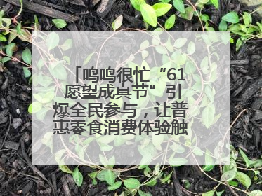 鸣鸣很忙“61 愿望成真节”引爆全民参与，让普惠零食消费体验触手可及