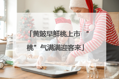 黄陂早鲜桃上市 “桃”气满满迎客来