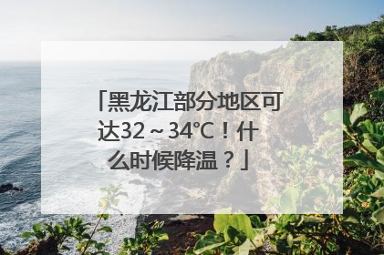 黑龙江部分地区可达32～34℃！什么时候降温？
