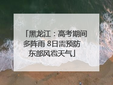 黑龙江：高考期间多阵雨 8日需预防东部风雹天气