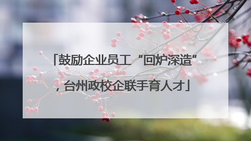 鼓励企业员工“回炉深造”，台州政校企联手育人才