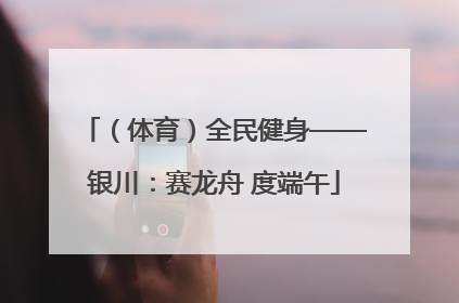 （体育）全民健身——银川：赛龙舟 度端午