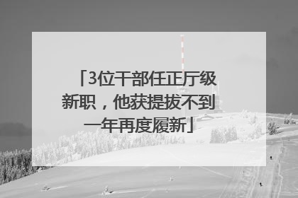 3位干部任正厅级新职，他获提拔不到一年再度履新
