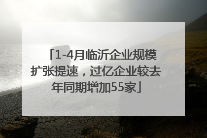 1-4月临沂企业规模扩张提速，过亿企业较去年同期增加55家