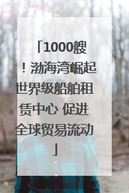 1000艘！渤海湾崛起世界级船舶租赁中心 促进全球贸易流动
