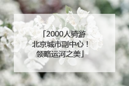 2000人骑游北京城市副中心！领略运河之美
