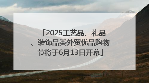 2025工艺品、礼品、装饰品类外贸优品购物节将于6月13日开幕