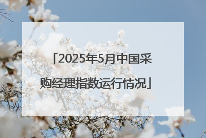 2025年5月中国采购经理指数运行情况