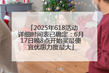 2025年618活动详细时间表已确定：6月17日晚8点开始买最便宜优惠力度最大