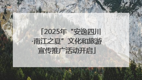 2025年“安逸四川·南江之夏”文化和旅游宣传推广活动开启