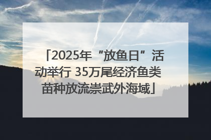 2025年“放鱼日”活动举行 35万尾经济鱼类苗种放流崇武外海域