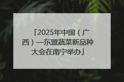 2025年中国（广西）—东盟蔬菜新品种大会在南宁举办