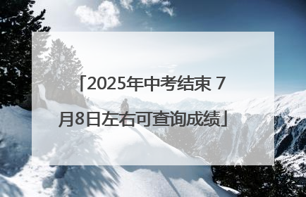 2025年中考结束 7月8日左右可查询成绩