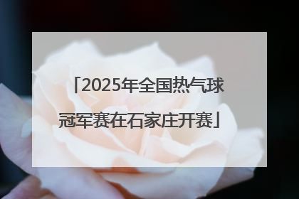 2025年全国热气球冠军赛在石家庄开赛