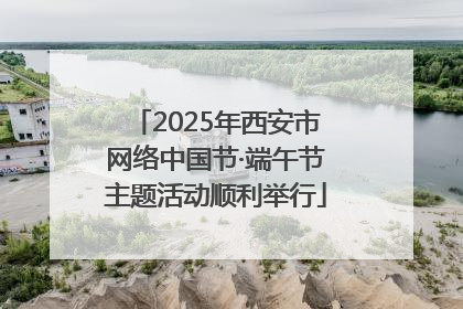 2025年西安市网络中国节·端午节主题活动顺利举行