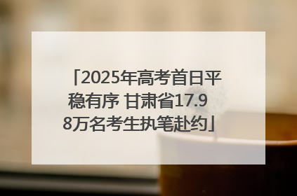 2025年高考首日平稳有序 甘肃省17.98万名考生执笔赴约