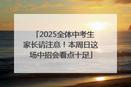 2025全体中考生家长请注意！本周日这场中招会看点十足