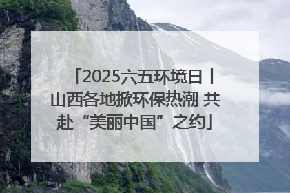 2025六五环境日丨山西各地掀环保热潮 共赴“美丽中国”之约