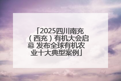2025四川南充（西充）有机大会启幕 发布全球有机农业十大典型案例