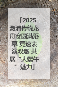 2025溆浦传统龙舟赛圆满落幕 竞速表演双燃 共展“大端午”魅力
