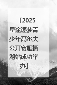 2025星途逐梦青少年高尔夫公开赛雁栖湖站成功举办
