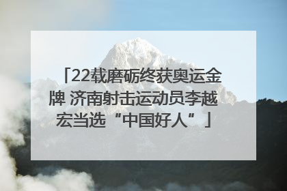 22载磨砺终获奥运金牌 济南射击运动员李越宏当选“中国好人”