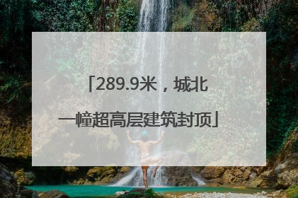 289.9米，城北一幢超高层建筑封顶