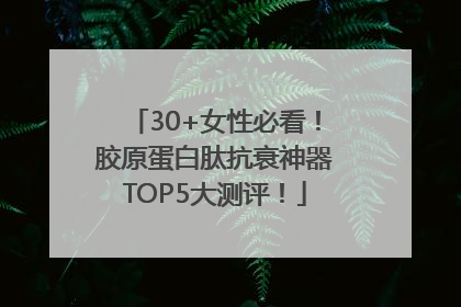 30+女性必看！胶原蛋白肽抗衰神器TOP5大测评！