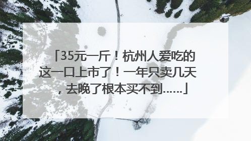 35元一斤！杭州人爱吃的这一口上市了！一年只卖几天，去晚了根本买不到……