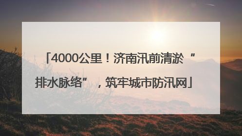 4000公里！济南汛前清淤“排水脉络”，筑牢城市防汛网