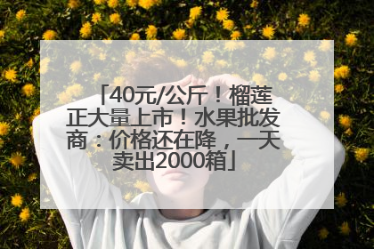 40元/公斤！榴莲正大量上市！水果批发商：价格还在降，一天卖出2000箱