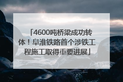 4600吨桥梁成功转体！阜淮铁路首个涉铁工程施工取得重要进展