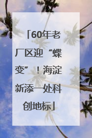 60年老厂区迎“蝶变”！海淀新添一处科创地标