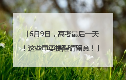 6月9日，高考最后一天！这些重要提醒请留意！
