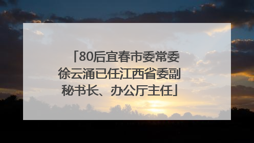 80后宜春市委常委徐云涌已任江西省委副秘书长、办公厅主任
