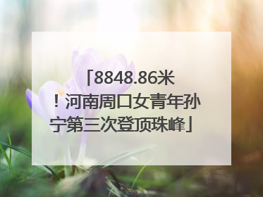 8848.86米！河南周口女青年孙宁第三次登顶珠峰
