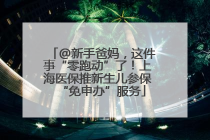 @新手爸妈，这件事“零跑动”了！上海医保推新生儿参保“免申办”服务